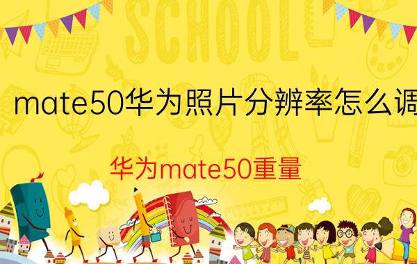 mate50华为照片分辨率怎么调 华为mate50重量？